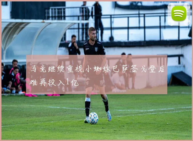 马竞继续重视小蜘蛛巴萨签戈登后难再投入1亿