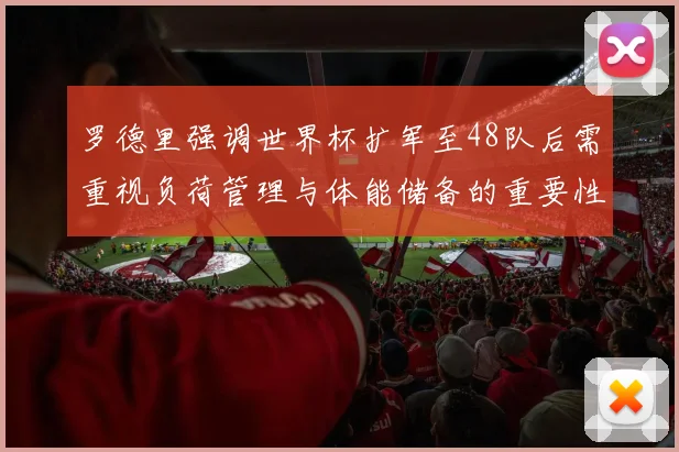 罗德里强调世界杯扩军至48队后需重视负荷管理与体能储备的重要性