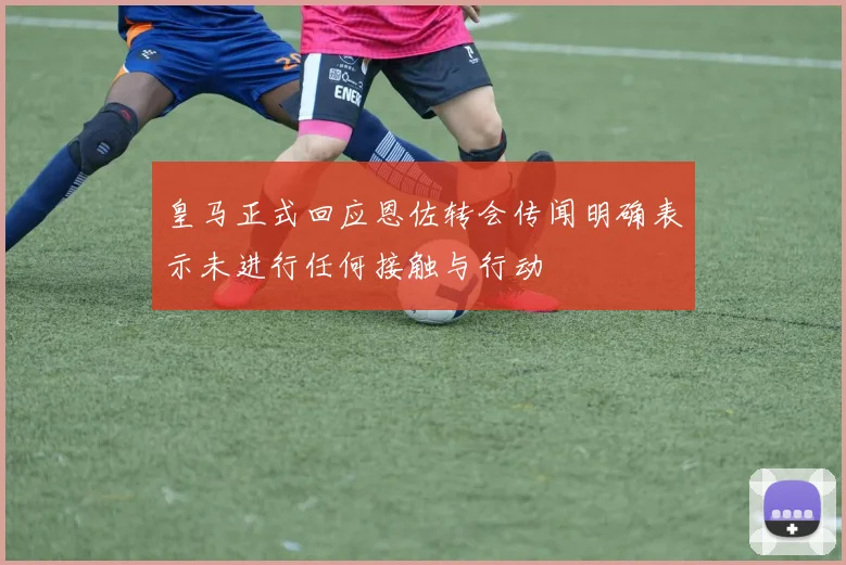 皇马正式回应恩佐转会传闻明确表示未进行任何接触与行动