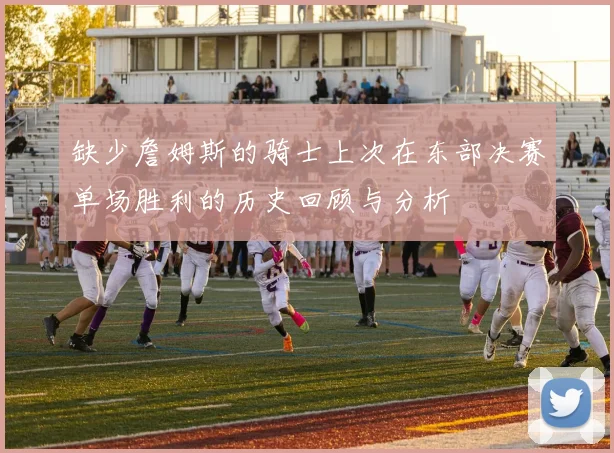 缺少詹姆斯的骑士上次在东部决赛单场胜利的历史回顾与分析
