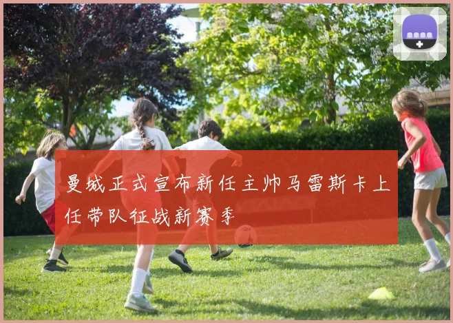 曼城正式宣布新任主帅马雷斯卡上任带队征战新赛季