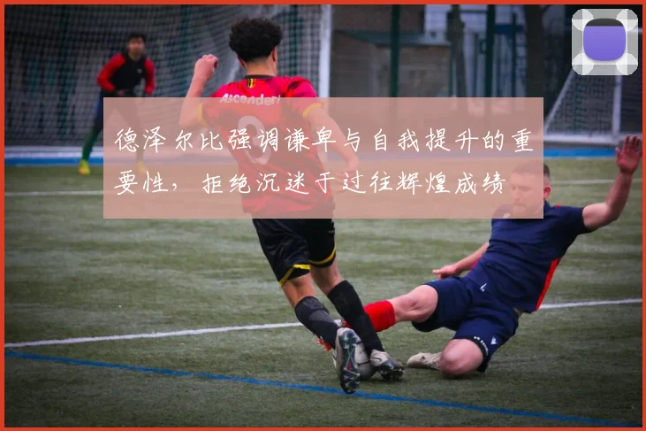 德泽尔比强调谦卑与自我提升的重要性，拒绝沉迷于过往辉煌成绩