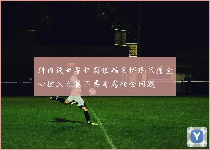 科内谈世界杯前伤病困扰现只愿全心投入比赛不再考虑转会问题