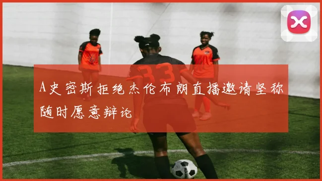 A史密斯拒绝杰伦布朗直播邀请坚称随时愿意辩论