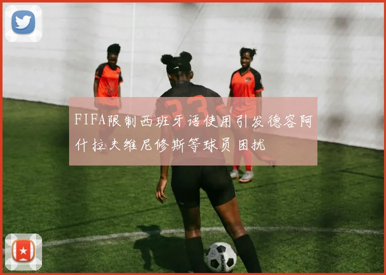 FIFA限制西班牙语使用引发德容阿什拉夫维尼修斯等球员困扰