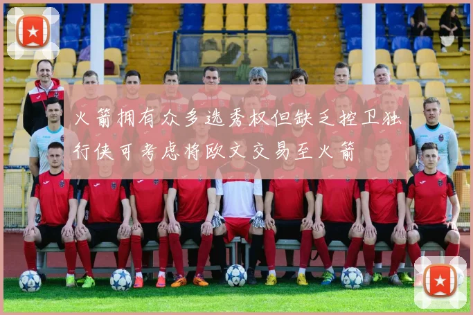 火箭拥有众多选秀权但缺乏控卫独行侠可考虑将欧文交易至火箭