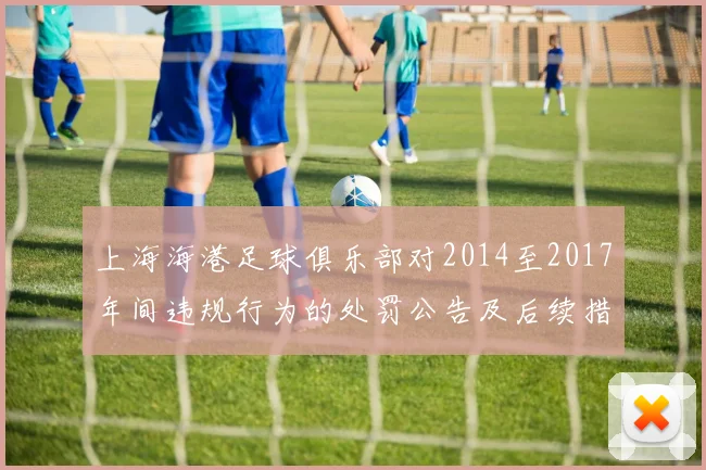 上海海港足球俱乐部对2014至2017年间违规行为的处罚公告及后续措施说明