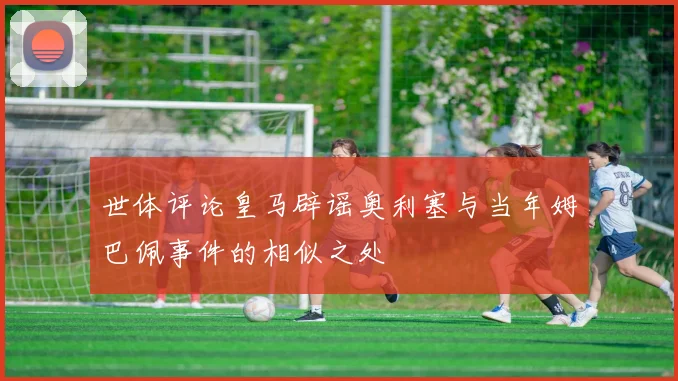世体评论皇马辟谣奥利塞与当年姆巴佩事件的相似之处