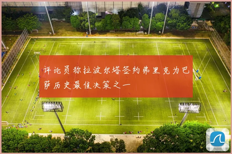 评论员称拉波尔塔签约弗里克为巴萨历史最佳决策之一