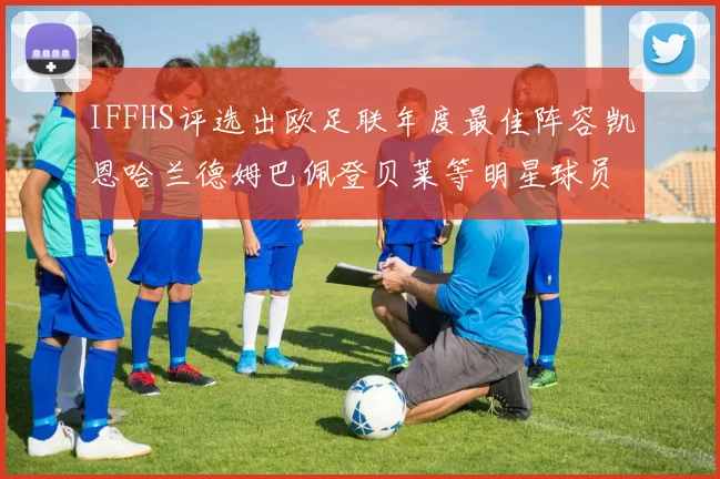 IFFHS评选出欧足联年度最佳阵容凯恩哈兰德姆巴佩登贝莱等明星球员入选