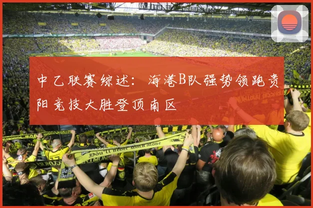 中乙联赛综述：海港B队强势领跑贵阳竞技大胜登顶南区