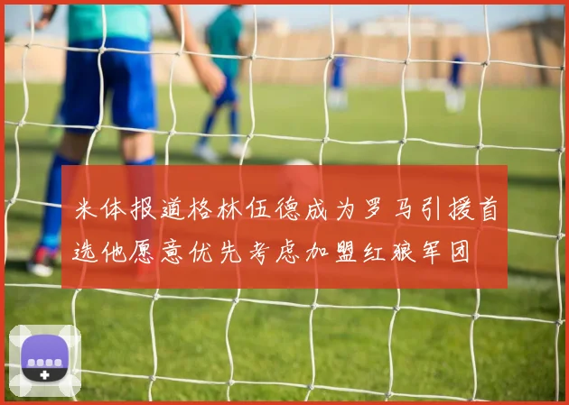 米体报道格林伍德成为罗马引援首选他愿意优先考虑加盟红狼军团