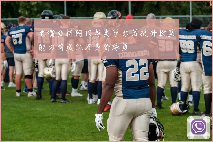 名嘴分析阿门与奥萨尔若提升投篮能力将成亿万身价球员