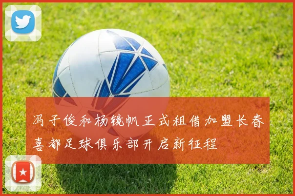 冯子俊和杨镜帆正式租借加盟长春喜都足球俱乐部开启新征程